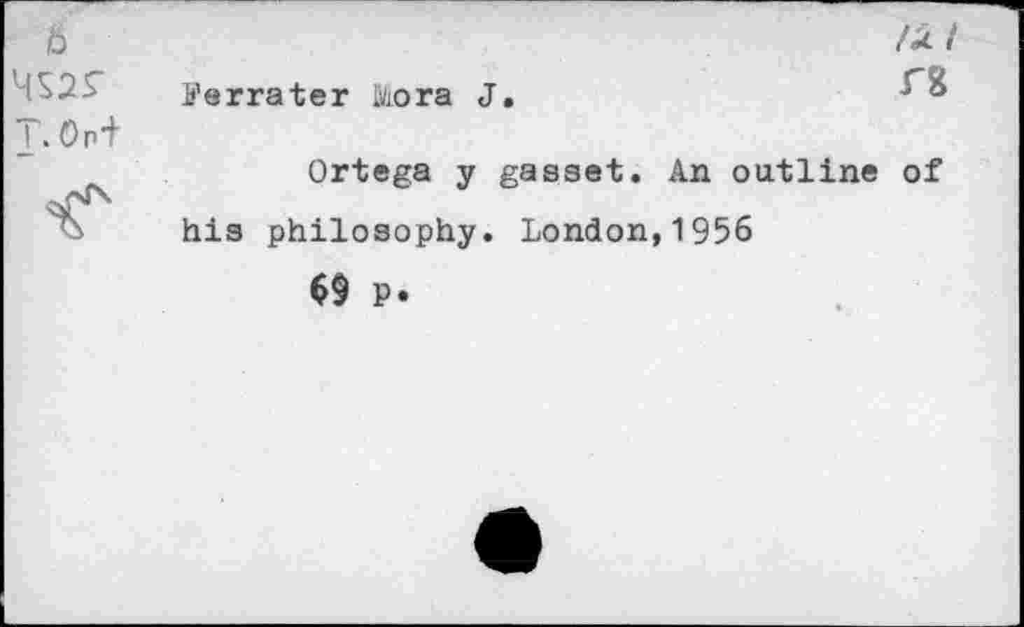 ﻿ö	lÖL l
T. Ord	Ferra ter Mora J.	•' ^
	Ortega y gasset. An outline of his philosophy. London,1956 69 p.